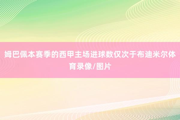 姆巴佩本赛季的西甲主场进球数仅次于布迪米尔体育录像/图片