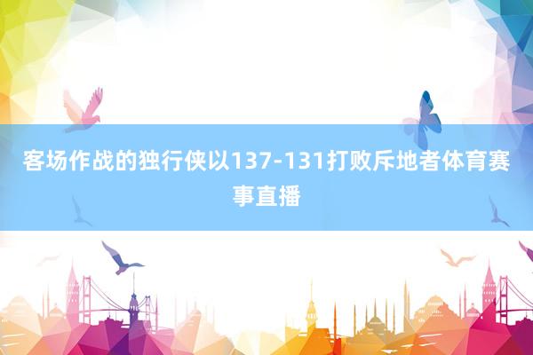 客场作战的独行侠以137-131打败斥地者体育赛事直播