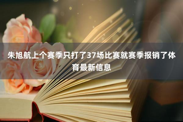 朱旭航上个赛季只打了37场比赛就赛季报销了体育最新信息