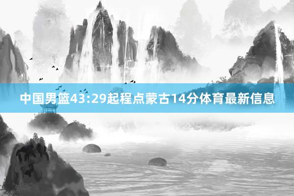 中国男篮43:29起程点蒙古14分体育最新信息