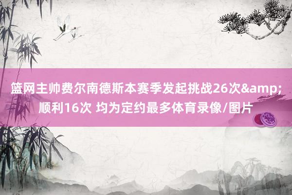 篮网主帅费尔南德斯本赛季发起挑战26次&顺利16次 均为定约最多体育录像/图片