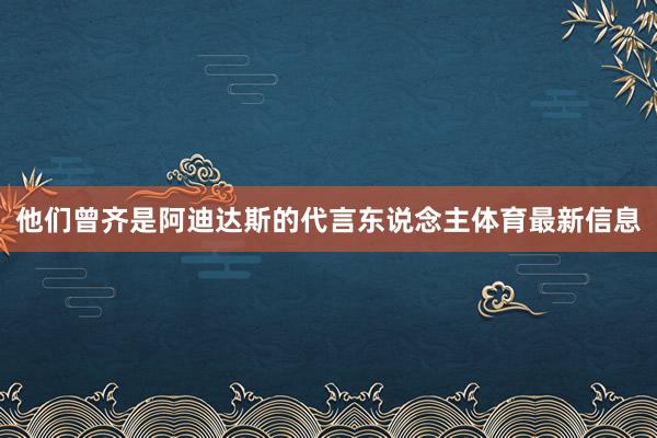 他们曾齐是阿迪达斯的代言东说念主体育最新信息