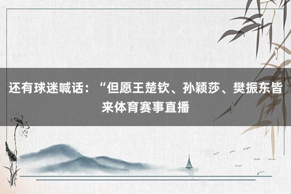 还有球迷喊话：“但愿王楚钦、孙颖莎、樊振东皆来体育赛事直播