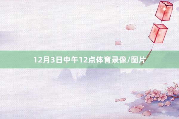 12月3日中午12点体育录像/图片