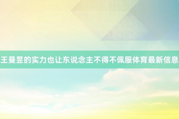 王曼昱的实力也让东说念主不得不佩服体育最新信息