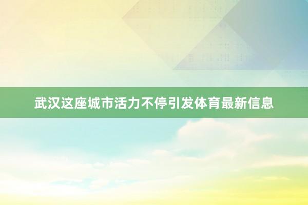 武汉这座城市活力不停引发体育最新信息