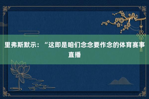 里弗斯默示：“这即是咱们念念要作念的体育赛事直播