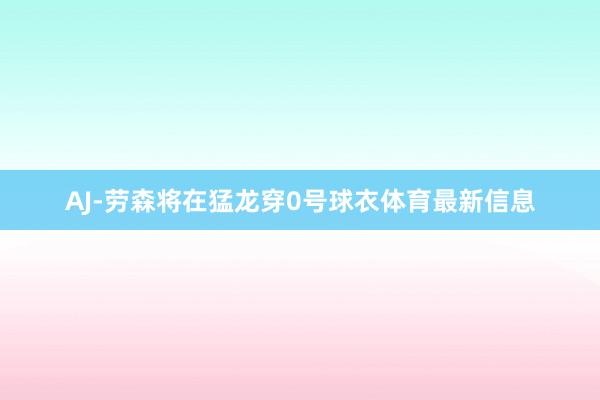 AJ-劳森将在猛龙穿0号球衣体育最新信息