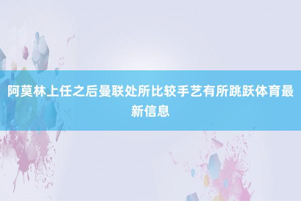 阿莫林上任之后曼联处所比较手艺有所跳跃体育最新信息