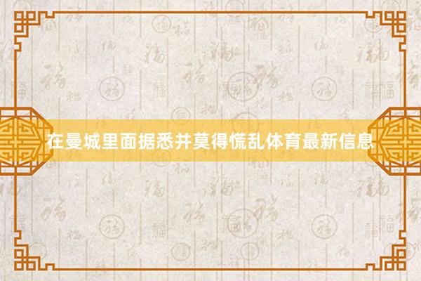 在曼城里面据悉并莫得慌乱体育最新信息