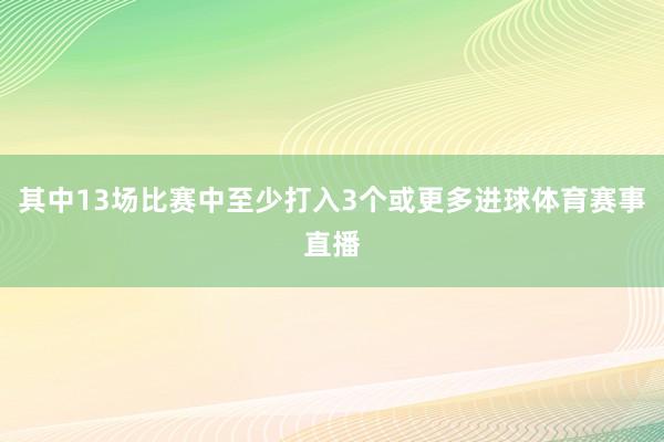 其中13场比赛中至少打入3个或更多进球体育赛事直播