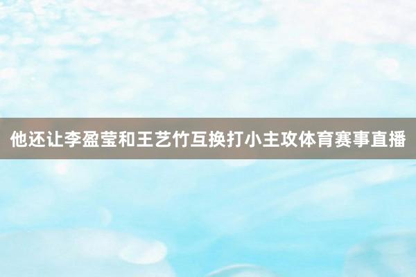 他还让李盈莹和王艺竹互换打小主攻体育赛事直播