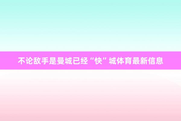 不论敌手是曼城已经“快”城体育最新信息