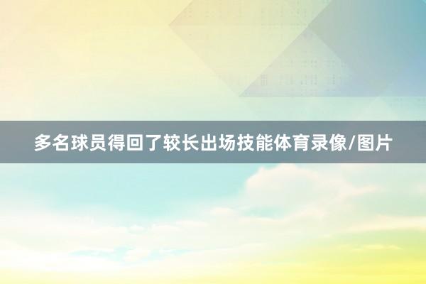 多名球员得回了较长出场技能体育录像/图片