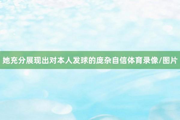 她充分展现出对本人发球的庞杂自信体育录像/图片