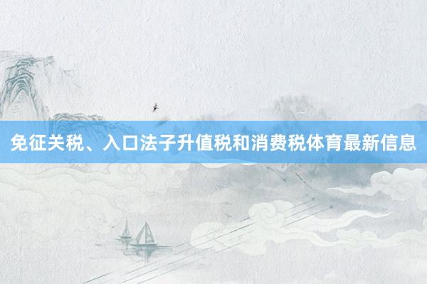 免征关税、入口法子升值税和消费税体育最新信息