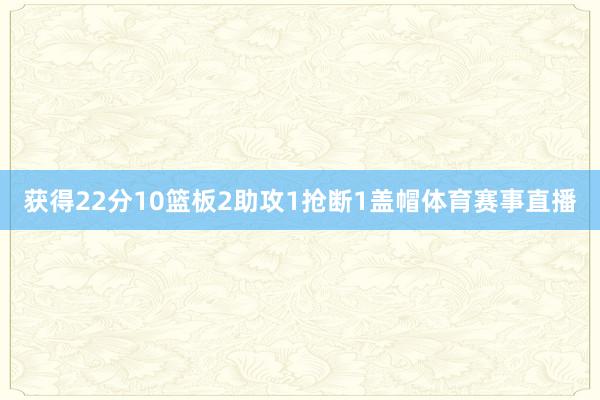 获得22分10篮板2助攻1抢断1盖帽体育赛事直播