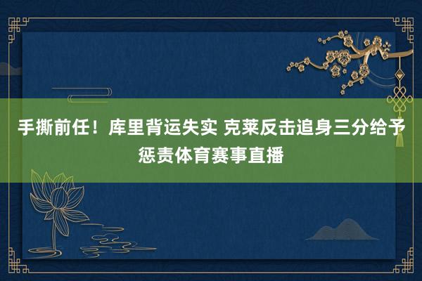 手撕前任！库里背运失实 克莱反击追身三分给予惩责体育赛事直播