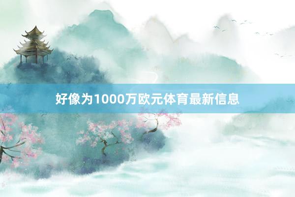 好像为1000万欧元体育最新信息