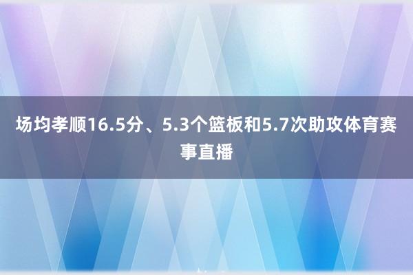 场均孝顺16.5分、5.3个篮板和5.7次助攻体育赛事直播