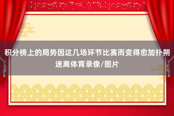 积分榜上的局势因这几场环节比赛而变得愈加扑朔迷离体育录像/图片