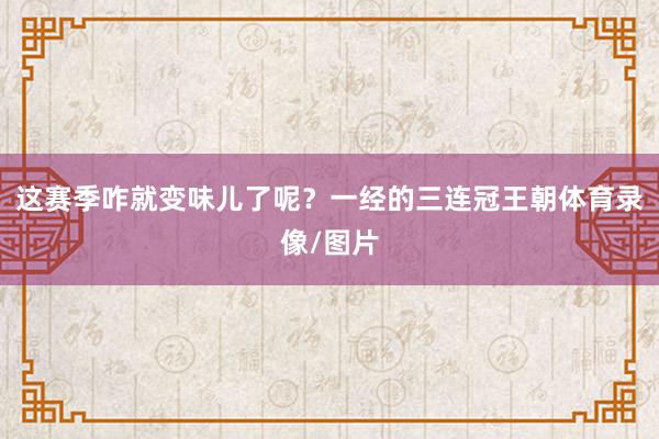 这赛季咋就变味儿了呢？一经的三连冠王朝体育录像/图片