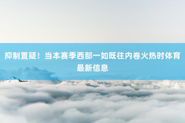 抑制置疑！当本赛季西部一如既往内卷火热时体育最新信息