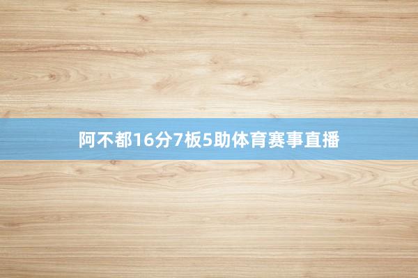 阿不都16分7板5助体育赛事直播