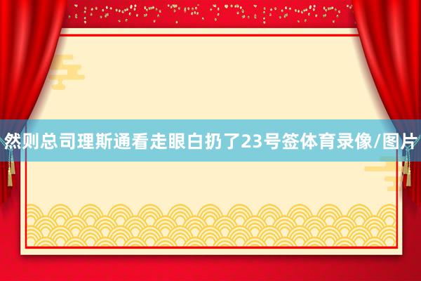 然则总司理斯通看走眼白扔了23号签体育录像/图片