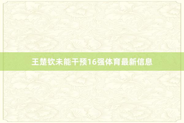 王楚钦未能干预16强体育最新信息