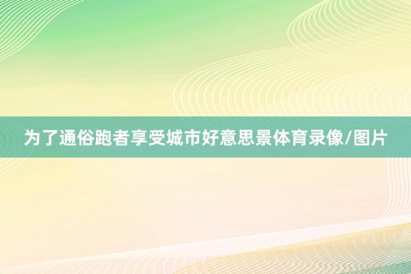 为了通俗跑者享受城市好意思景体育录像/图片