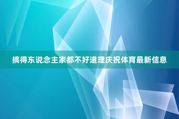 搞得东说念主家都不好道理庆祝体育最新信息