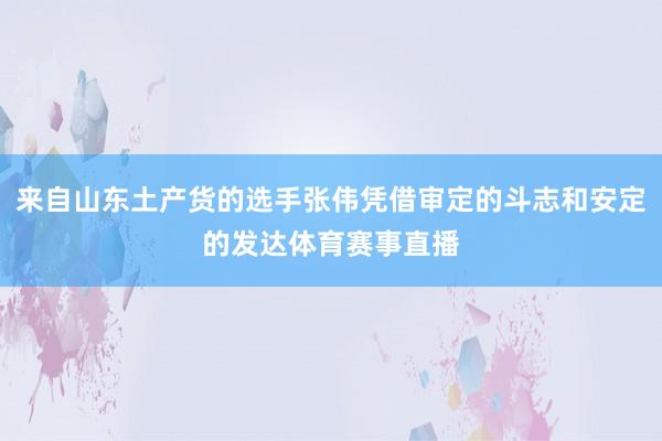 来自山东土产货的选手张伟凭借审定的斗志和安定的发达体育赛事直播