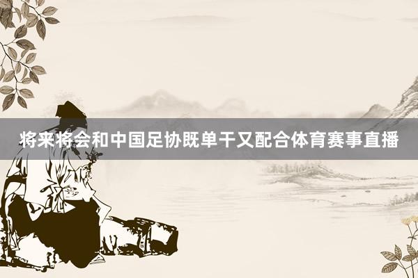 将来将会和中国足协既单干又配合体育赛事直播