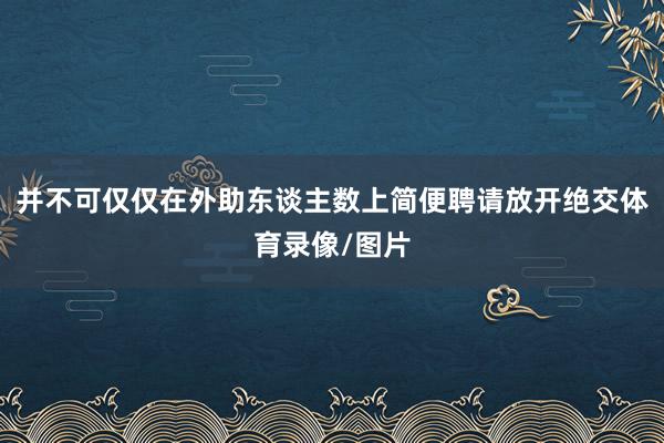 并不可仅仅在外助东谈主数上简便聘请放开绝交体育录像/图片