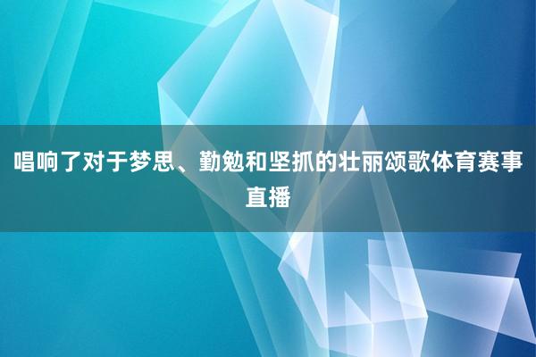 唱响了对于梦思、勤勉和坚抓的壮丽颂歌体育赛事直播