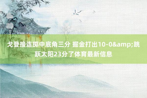 戈登接连掷中底角三分 掘金打出10-0&跳跃太阳23分了体育最新信息