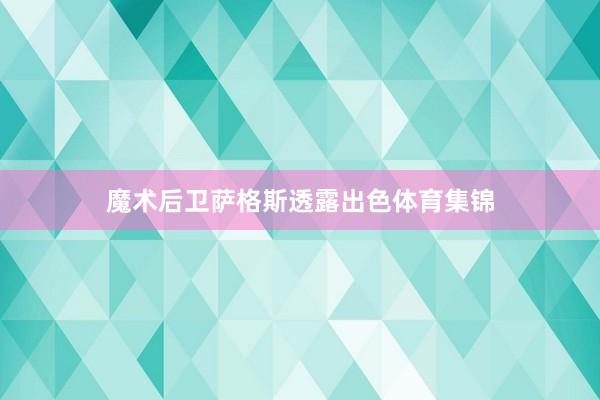 魔术后卫萨格斯透露出色体育集锦