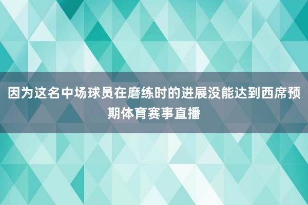 因为这名中场球员在磨练时的进展没能达到西席预期体育赛事直播