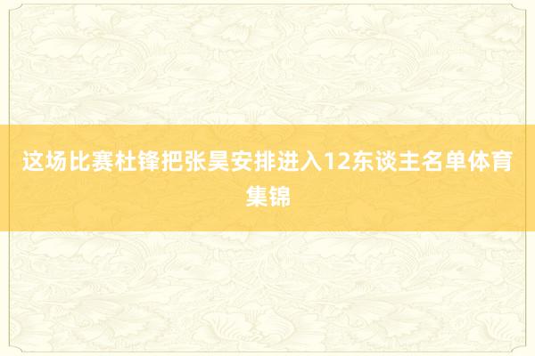 这场比赛杜锋把张昊安排进入12东谈主名单体育集锦