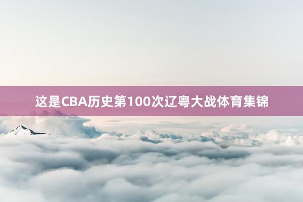 这是CBA历史第100次辽粤大战体育集锦