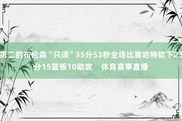 第二的布伦森“只须”35分53秒全场比赛哈特砍下23分15篮板10助攻    体育赛事直播