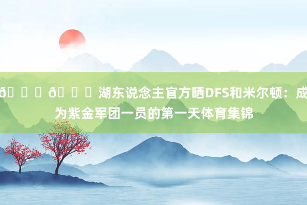 💜💛湖东说念主官方晒DFS和米尔顿：成为紫金军团一员的第一天体育集锦