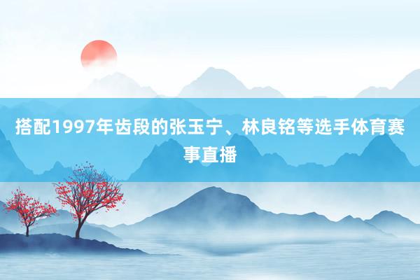 搭配1997年齿段的张玉宁、林良铭等选手体育赛事直播