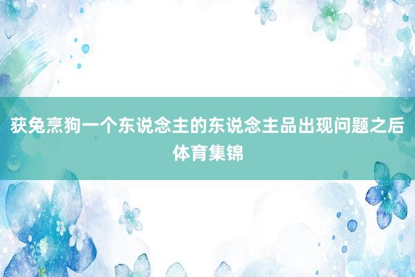 获兔烹狗一个东说念主的东说念主品出现问题之后体育集锦