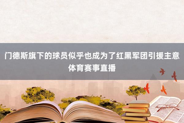 门德斯旗下的球员似乎也成为了红黑军团引援主意体育赛事直播