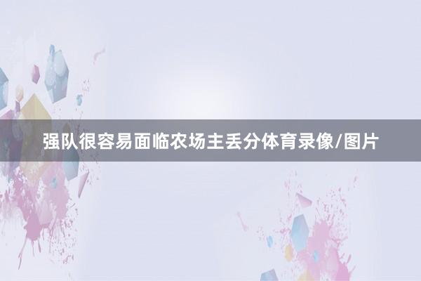 强队很容易面临农场主丢分体育录像/图片