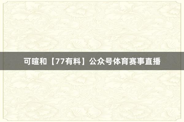 可暄和【77有料】公众号体育赛事直播