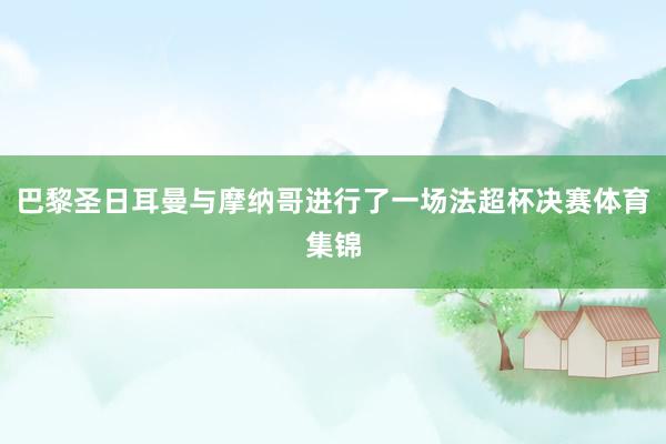 巴黎圣日耳曼与摩纳哥进行了一场法超杯决赛体育集锦