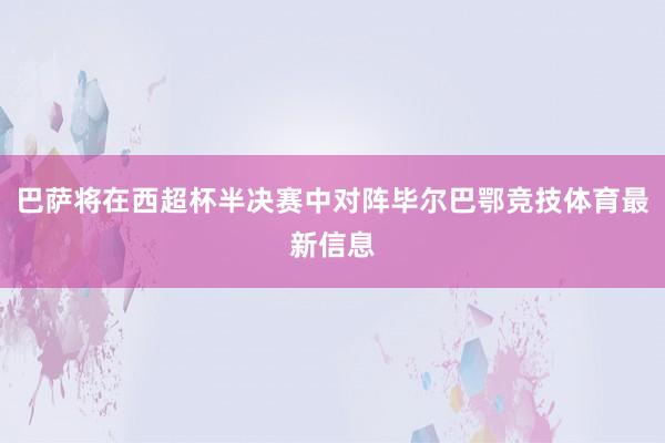 巴萨将在西超杯半决赛中对阵毕尔巴鄂竞技体育最新信息